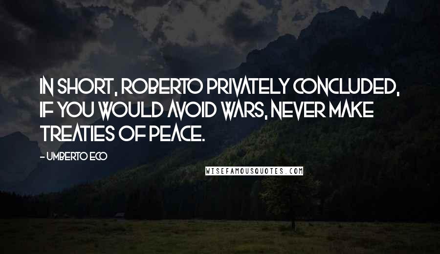 Umberto Eco Quotes: In short, Roberto privately concluded, if you would avoid wars, never make treaties of peace.