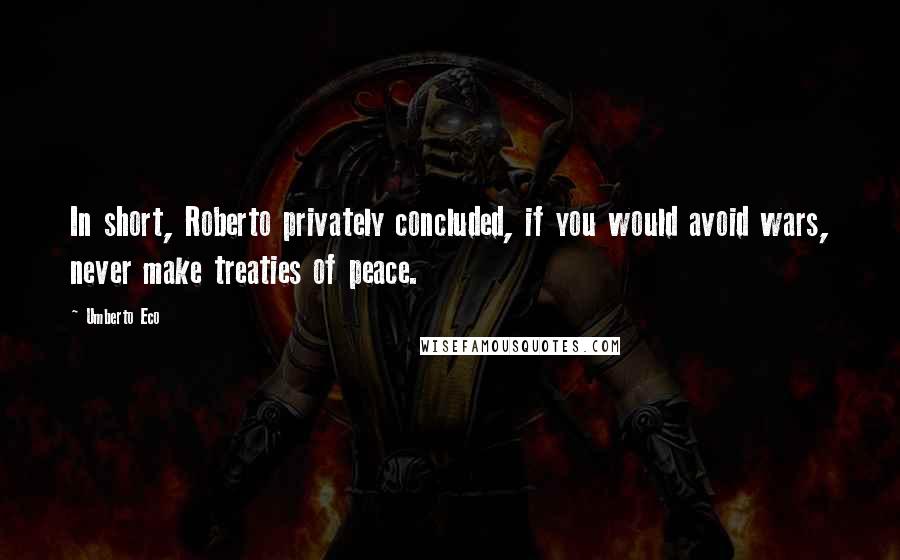 Umberto Eco Quotes: In short, Roberto privately concluded, if you would avoid wars, never make treaties of peace.