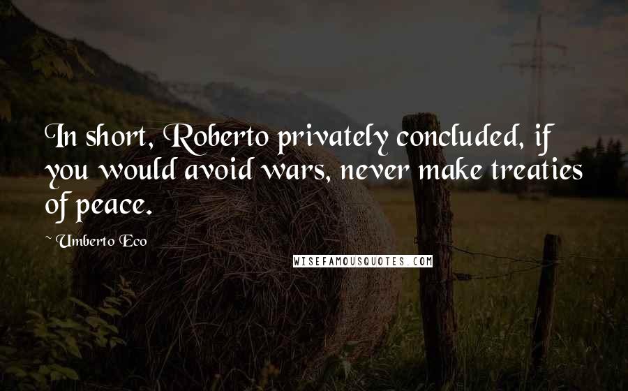 Umberto Eco Quotes: In short, Roberto privately concluded, if you would avoid wars, never make treaties of peace.