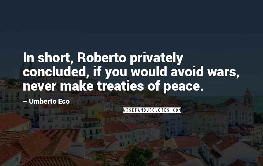 Umberto Eco Quotes: In short, Roberto privately concluded, if you would avoid wars, never make treaties of peace.