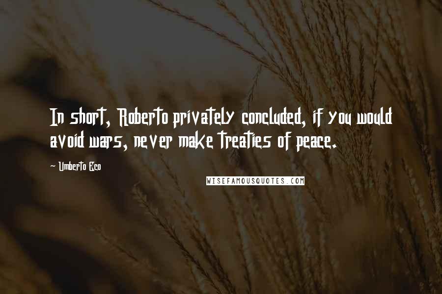Umberto Eco Quotes: In short, Roberto privately concluded, if you would avoid wars, never make treaties of peace.