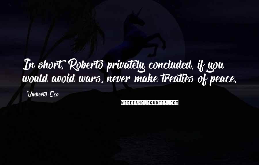 Umberto Eco Quotes: In short, Roberto privately concluded, if you would avoid wars, never make treaties of peace.