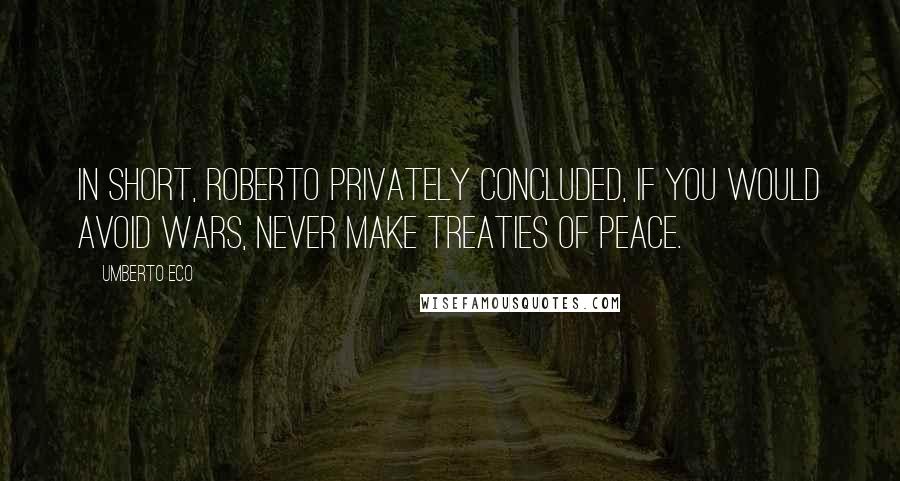 Umberto Eco Quotes: In short, Roberto privately concluded, if you would avoid wars, never make treaties of peace.
