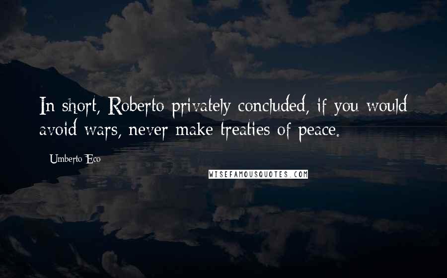Umberto Eco Quotes: In short, Roberto privately concluded, if you would avoid wars, never make treaties of peace.