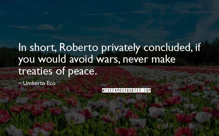 Umberto Eco Quotes: In short, Roberto privately concluded, if you would avoid wars, never make treaties of peace.