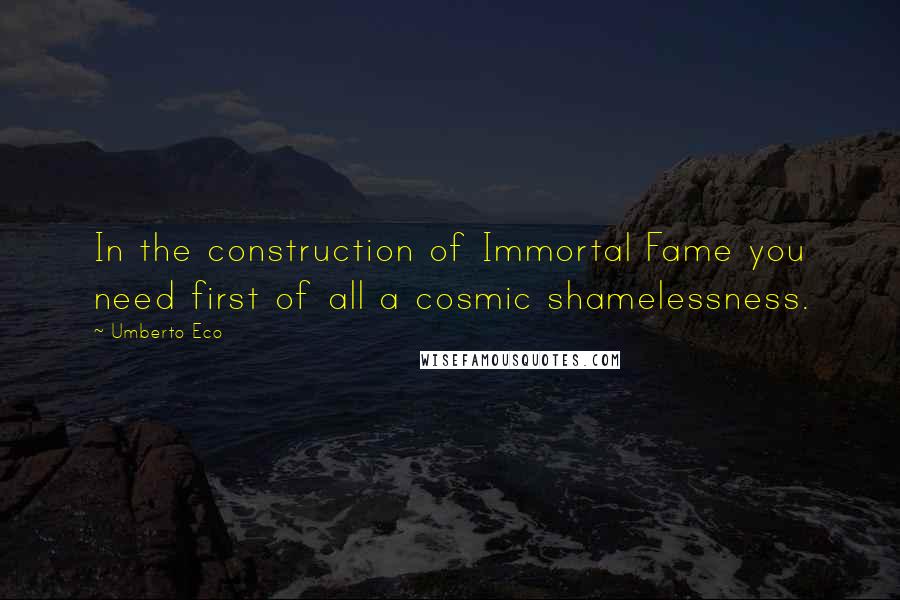 Umberto Eco Quotes: In the construction of Immortal Fame you need first of all a cosmic shamelessness.