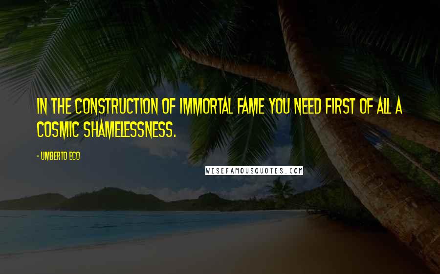 Umberto Eco Quotes: In the construction of Immortal Fame you need first of all a cosmic shamelessness.