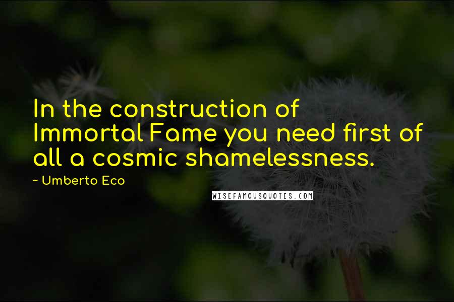 Umberto Eco Quotes: In the construction of Immortal Fame you need first of all a cosmic shamelessness.