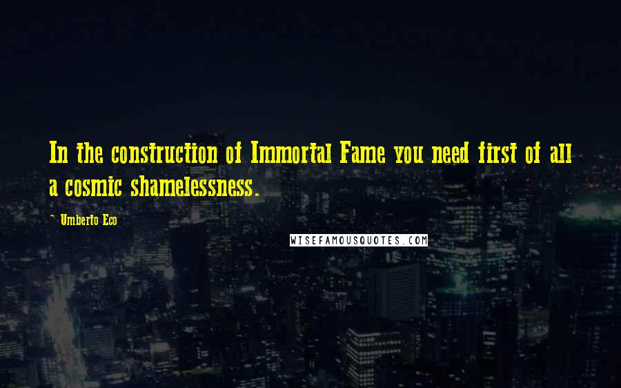 Umberto Eco Quotes: In the construction of Immortal Fame you need first of all a cosmic shamelessness.