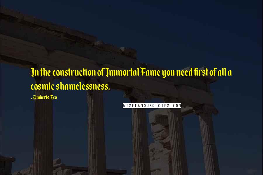 Umberto Eco Quotes: In the construction of Immortal Fame you need first of all a cosmic shamelessness.