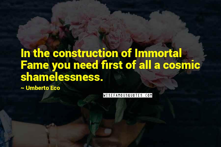 Umberto Eco Quotes: In the construction of Immortal Fame you need first of all a cosmic shamelessness.