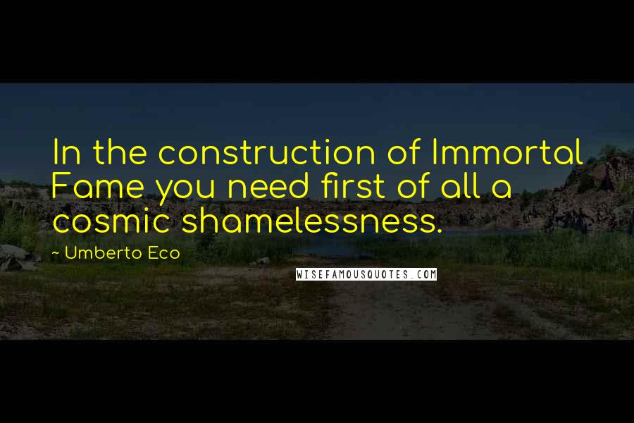 Umberto Eco Quotes: In the construction of Immortal Fame you need first of all a cosmic shamelessness.