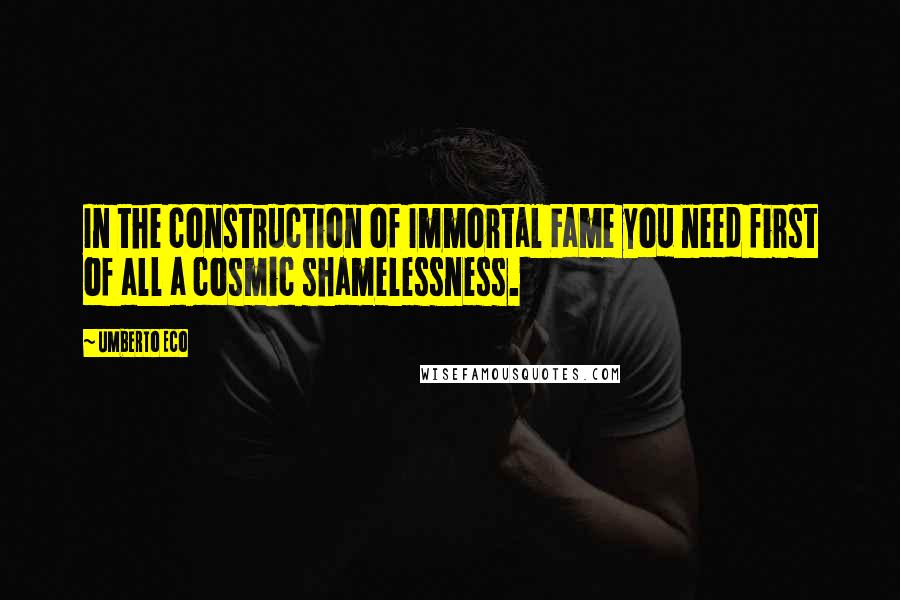 Umberto Eco Quotes: In the construction of Immortal Fame you need first of all a cosmic shamelessness.