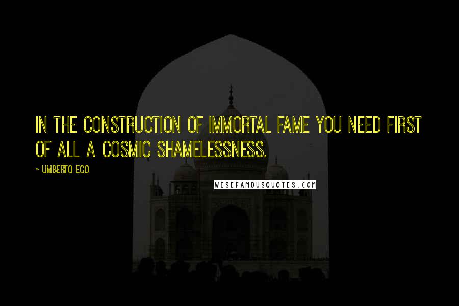 Umberto Eco Quotes: In the construction of Immortal Fame you need first of all a cosmic shamelessness.