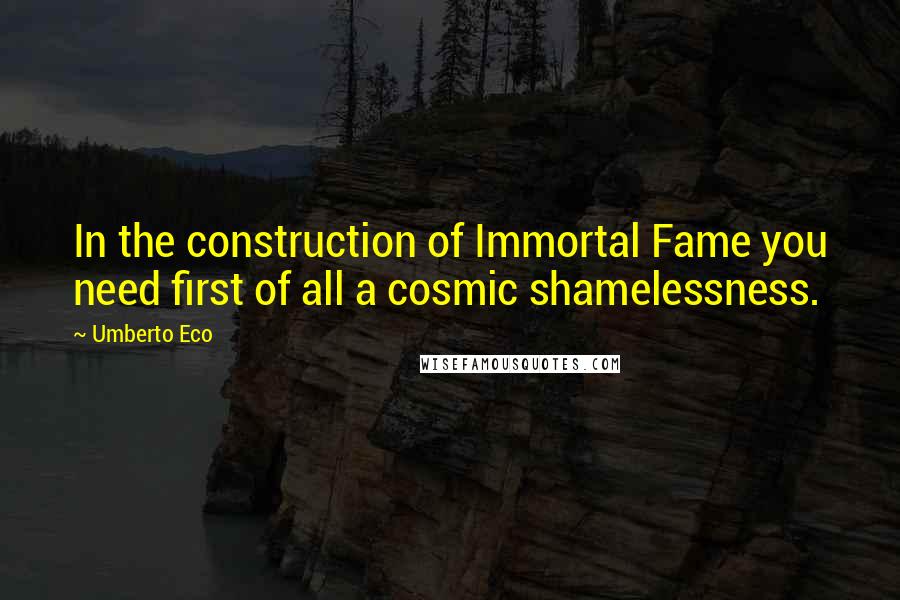 Umberto Eco Quotes: In the construction of Immortal Fame you need first of all a cosmic shamelessness.