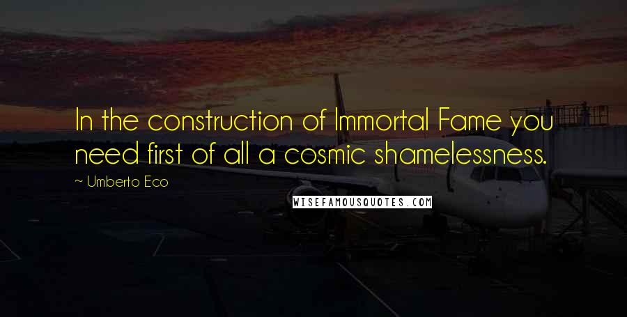 Umberto Eco Quotes: In the construction of Immortal Fame you need first of all a cosmic shamelessness.