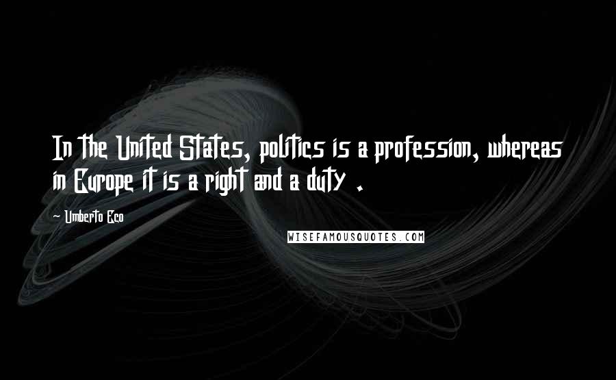 Umberto Eco Quotes: In the United States, politics is a profession, whereas in Europe it is a right and a duty .