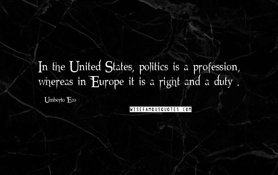 Umberto Eco Quotes: In the United States, politics is a profession, whereas in Europe it is a right and a duty .