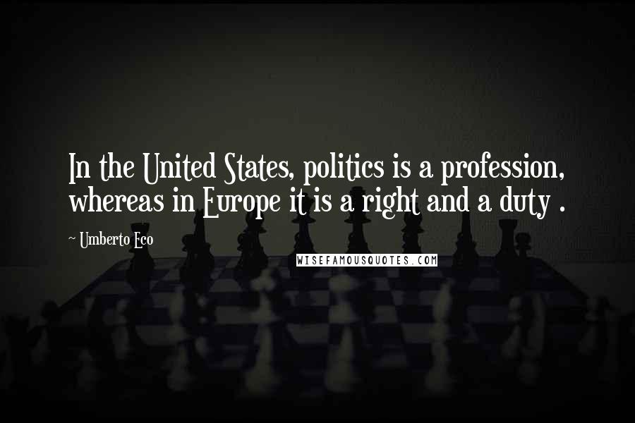 Umberto Eco Quotes: In the United States, politics is a profession, whereas in Europe it is a right and a duty .