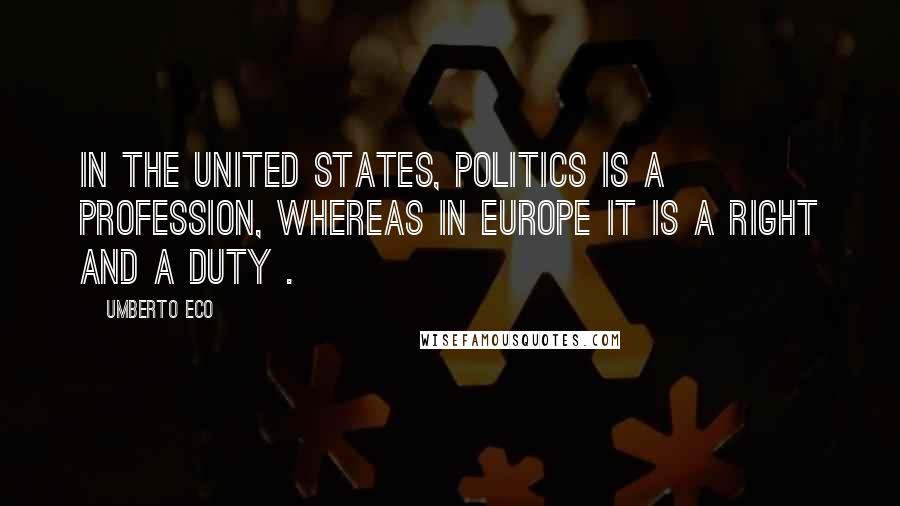 Umberto Eco Quotes: In the United States, politics is a profession, whereas in Europe it is a right and a duty .