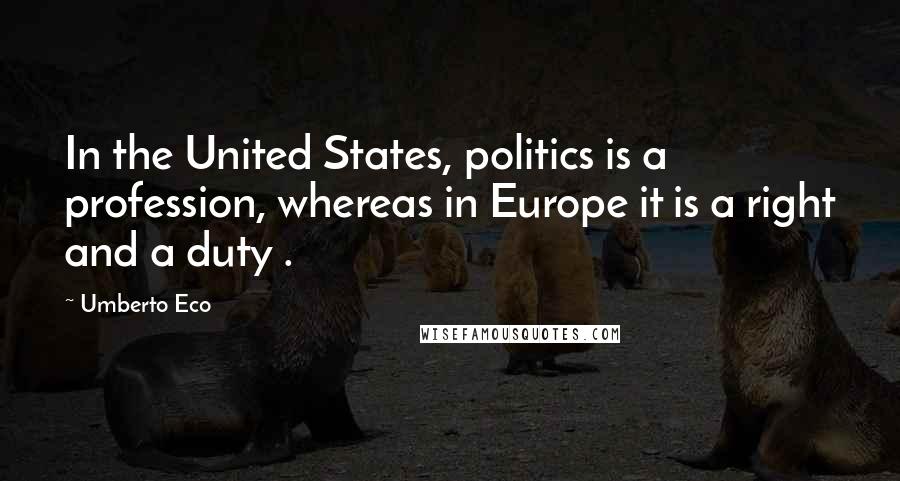 Umberto Eco Quotes: In the United States, politics is a profession, whereas in Europe it is a right and a duty .