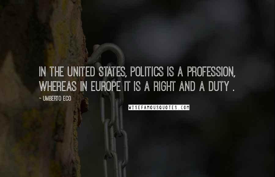 Umberto Eco Quotes: In the United States, politics is a profession, whereas in Europe it is a right and a duty .