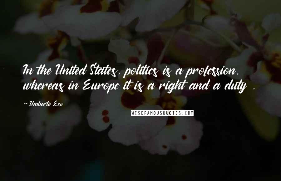 Umberto Eco Quotes: In the United States, politics is a profession, whereas in Europe it is a right and a duty .