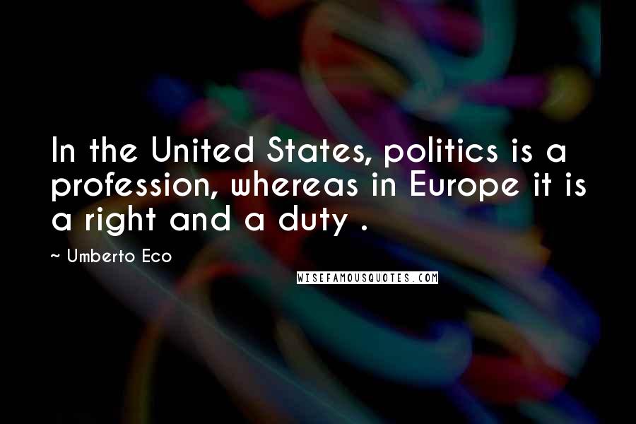 Umberto Eco Quotes: In the United States, politics is a profession, whereas in Europe it is a right and a duty .