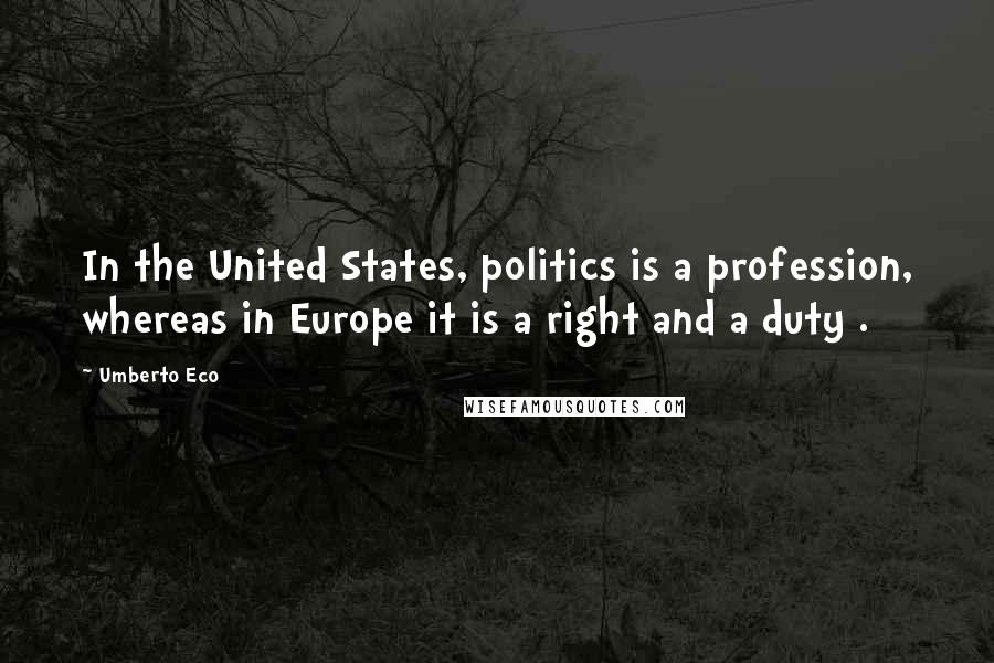 Umberto Eco Quotes: In the United States, politics is a profession, whereas in Europe it is a right and a duty .