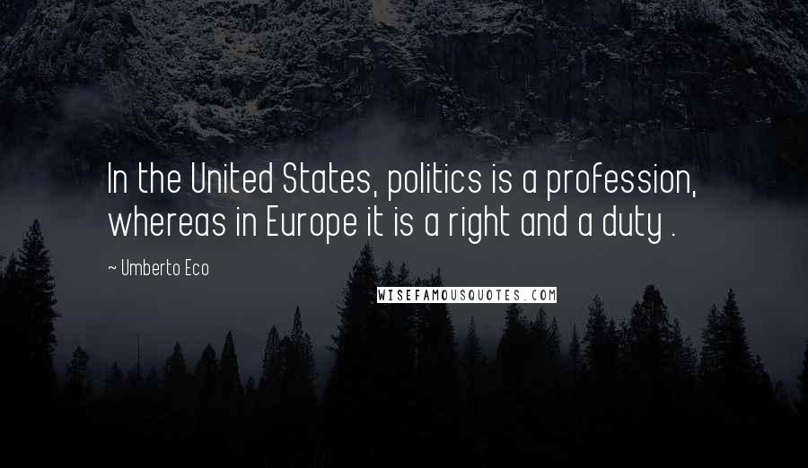 Umberto Eco Quotes: In the United States, politics is a profession, whereas in Europe it is a right and a duty .