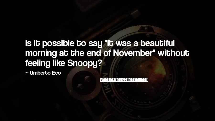 Umberto Eco Quotes: Is it possible to say "It was a beautiful morning at the end of November" without feeling like Snoopy?