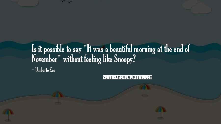 Umberto Eco Quotes: Is it possible to say "It was a beautiful morning at the end of November" without feeling like Snoopy?