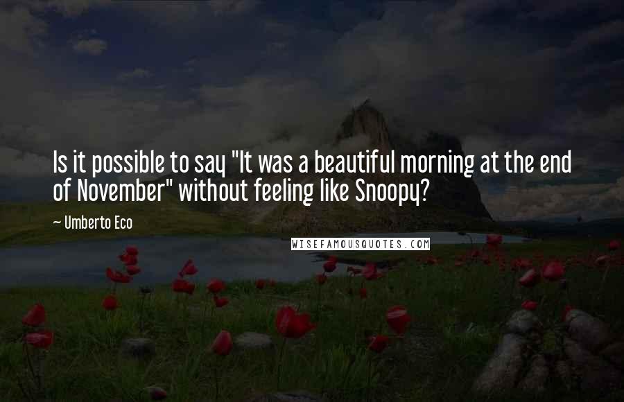 Umberto Eco Quotes: Is it possible to say "It was a beautiful morning at the end of November" without feeling like Snoopy?