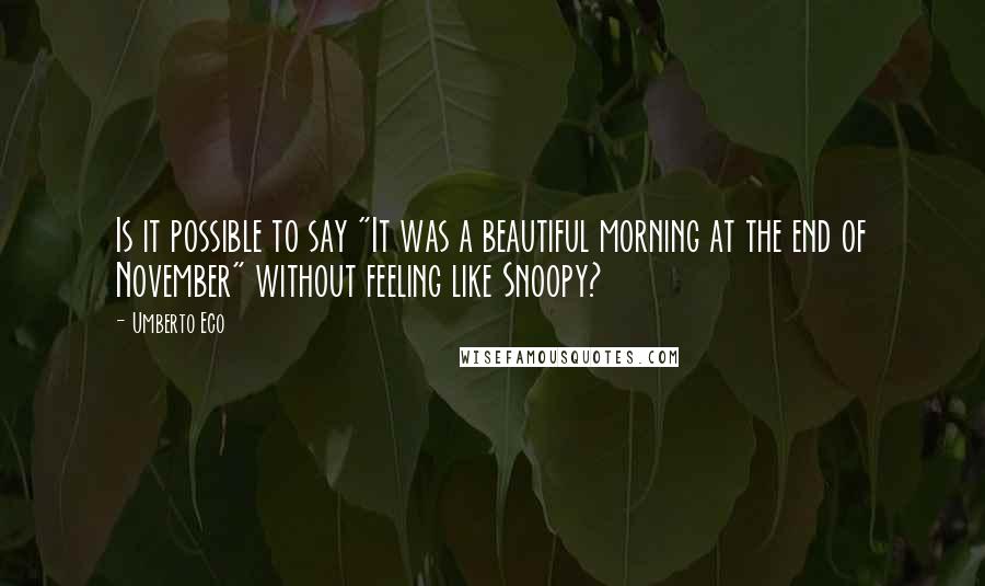 Umberto Eco Quotes: Is it possible to say "It was a beautiful morning at the end of November" without feeling like Snoopy?