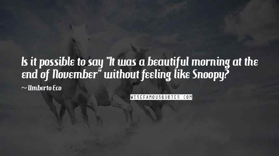 Umberto Eco Quotes: Is it possible to say "It was a beautiful morning at the end of November" without feeling like Snoopy?