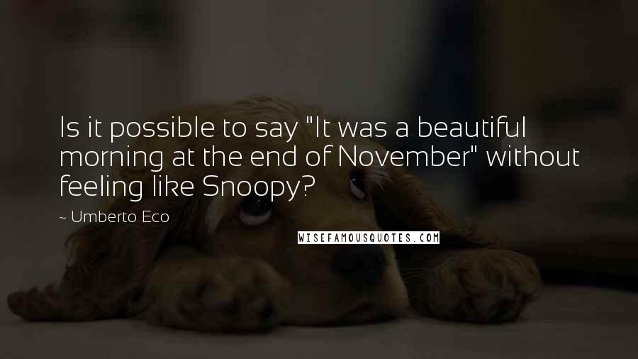 Umberto Eco Quotes: Is it possible to say "It was a beautiful morning at the end of November" without feeling like Snoopy?