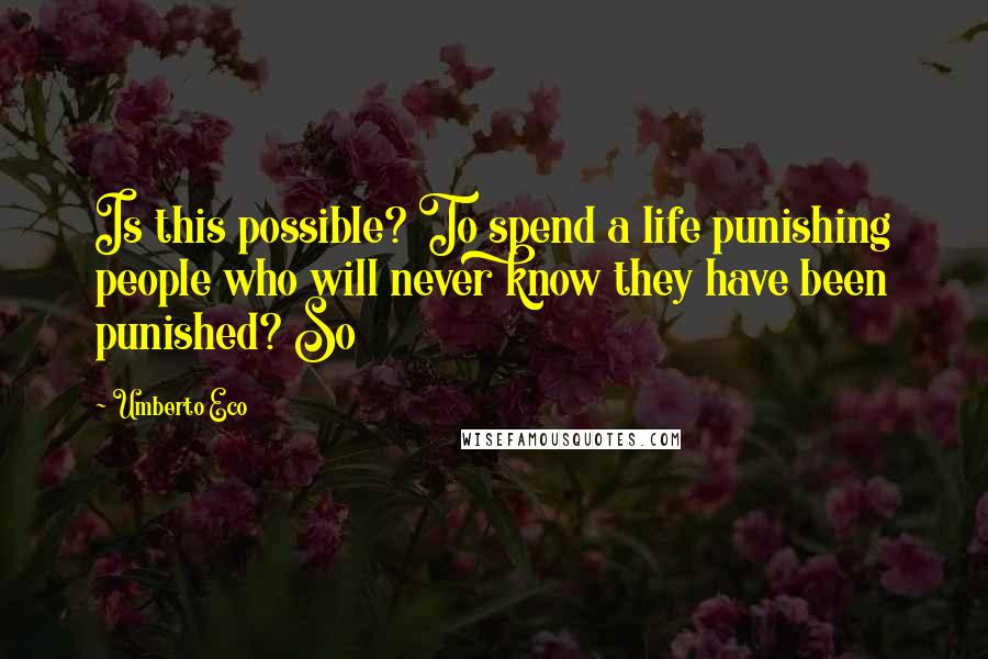 Umberto Eco Quotes: Is this possible? To spend a life punishing people who will never know they have been punished? So