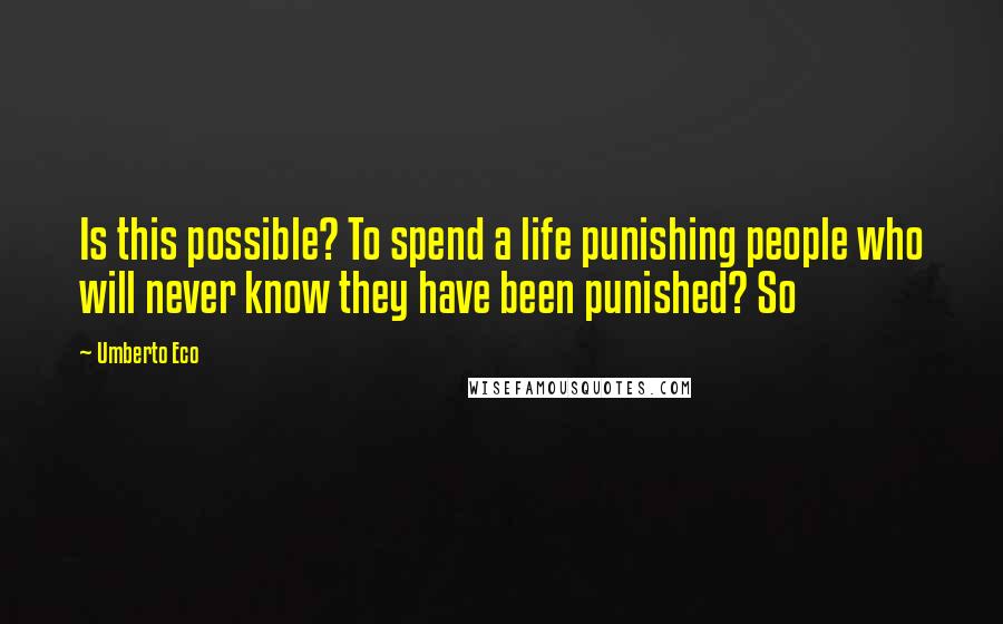 Umberto Eco Quotes: Is this possible? To spend a life punishing people who will never know they have been punished? So