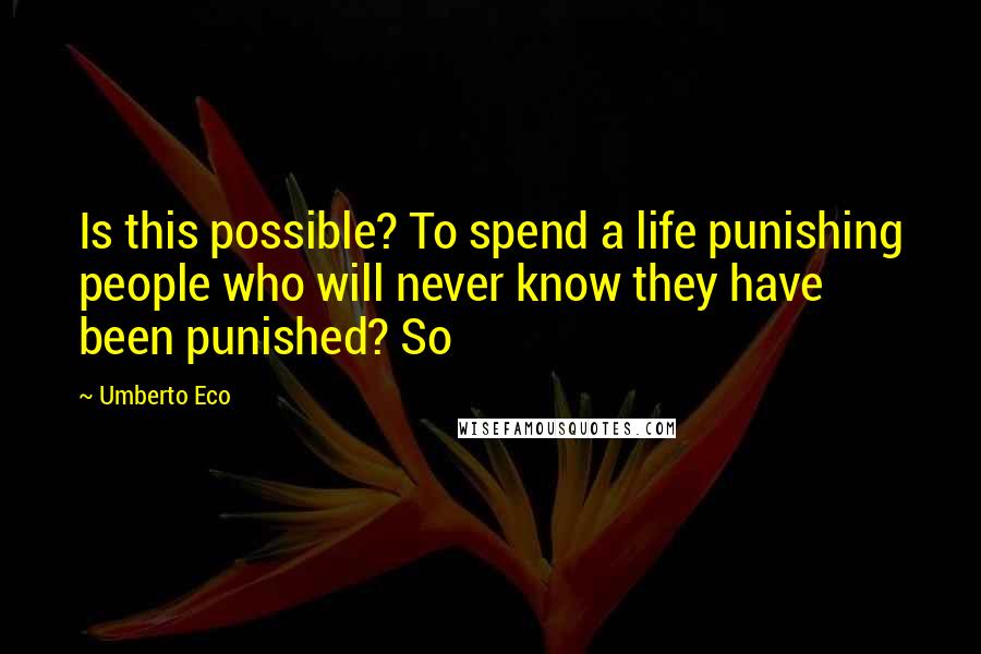 Umberto Eco Quotes: Is this possible? To spend a life punishing people who will never know they have been punished? So