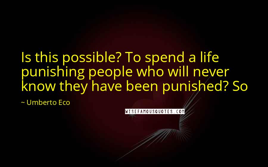 Umberto Eco Quotes: Is this possible? To spend a life punishing people who will never know they have been punished? So
