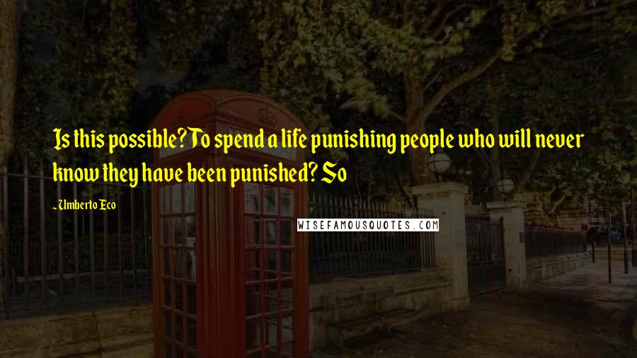 Umberto Eco Quotes: Is this possible? To spend a life punishing people who will never know they have been punished? So