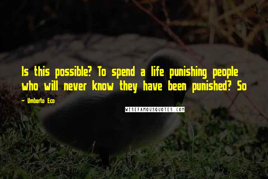 Umberto Eco Quotes: Is this possible? To spend a life punishing people who will never know they have been punished? So