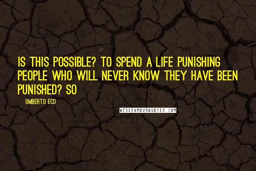 Umberto Eco Quotes: Is this possible? To spend a life punishing people who will never know they have been punished? So