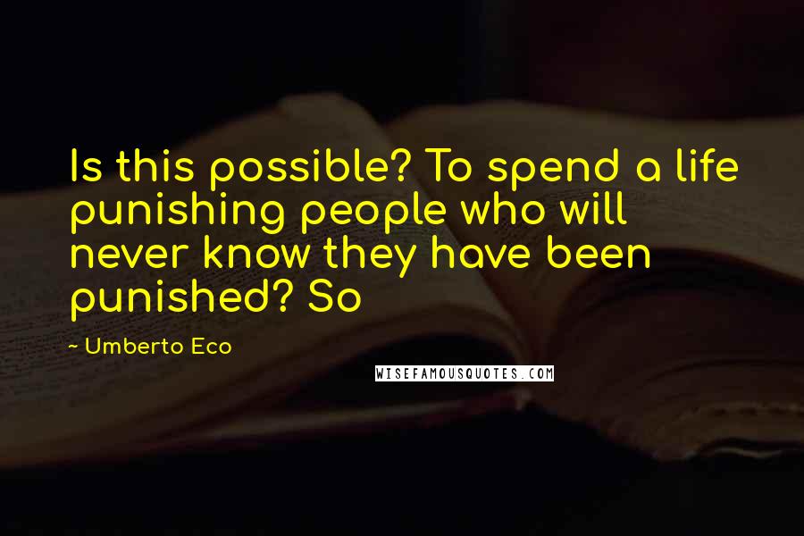 Umberto Eco Quotes: Is this possible? To spend a life punishing people who will never know they have been punished? So