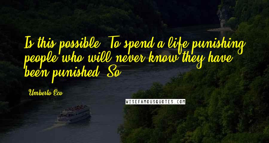 Umberto Eco Quotes: Is this possible? To spend a life punishing people who will never know they have been punished? So