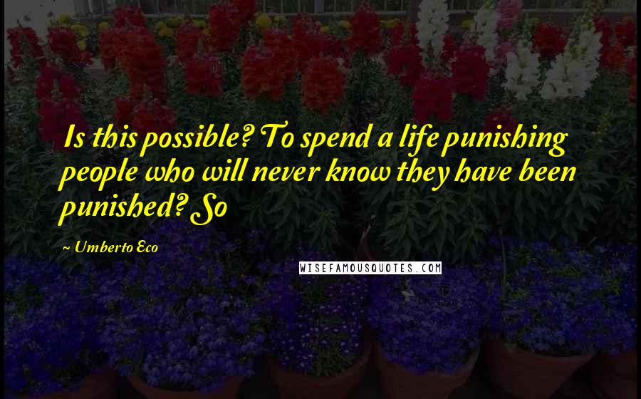 Umberto Eco Quotes: Is this possible? To spend a life punishing people who will never know they have been punished? So