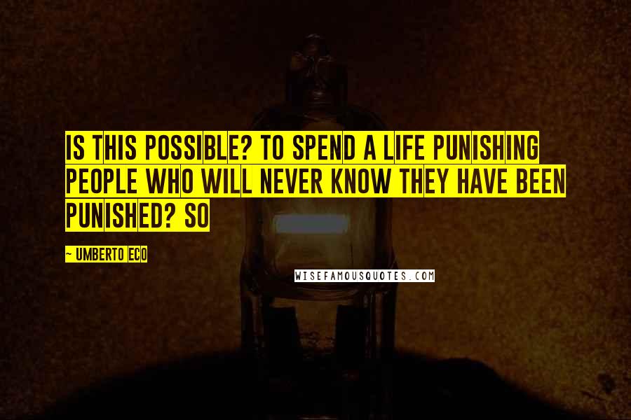 Umberto Eco Quotes: Is this possible? To spend a life punishing people who will never know they have been punished? So