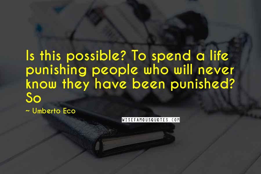 Umberto Eco Quotes: Is this possible? To spend a life punishing people who will never know they have been punished? So