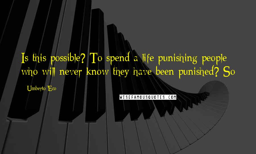 Umberto Eco Quotes: Is this possible? To spend a life punishing people who will never know they have been punished? So