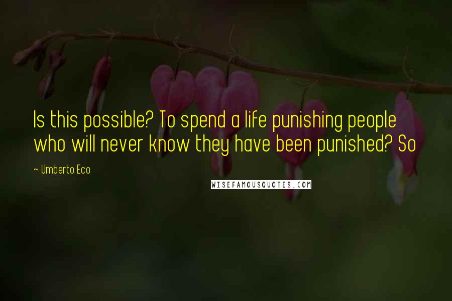 Umberto Eco Quotes: Is this possible? To spend a life punishing people who will never know they have been punished? So